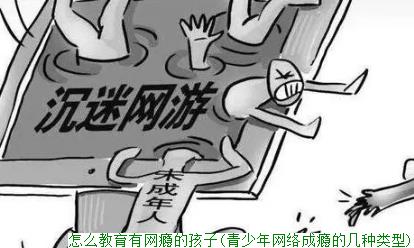 怎么教育有网瘾的孩子(青少年网络成瘾的几种类型)