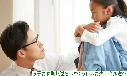 孩子青春期叛逆怎么办(为什么青少年会叛逆?)