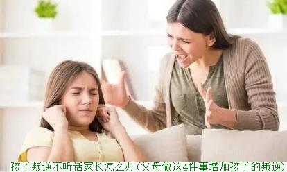 孩子叛逆不听话家长怎么办(父母做这4件事增加孩子的叛逆)