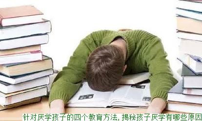 针对厌学孩子的四个教育方法,揭秘孩子厌学有哪些原因