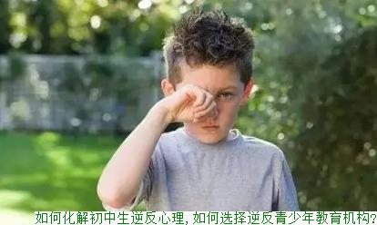 如何化解初中生逆反心理,如何选择逆反青少年教育机构?