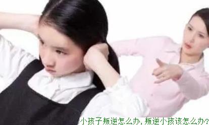 小孩子叛逆怎么办,叛逆小孩该怎么办?