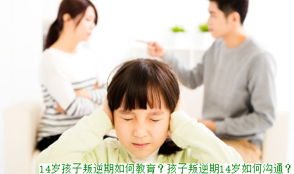 14岁孩子叛逆期如何教育？孩子叛逆期14岁如何沟通？