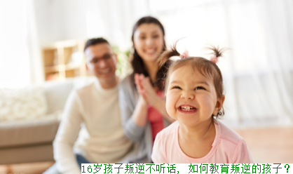 16岁孩子叛逆不听话, 如何教育叛逆的孩子？