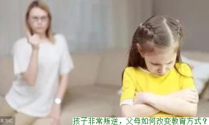 孩子非常叛逆，父母如何改变教育方式？