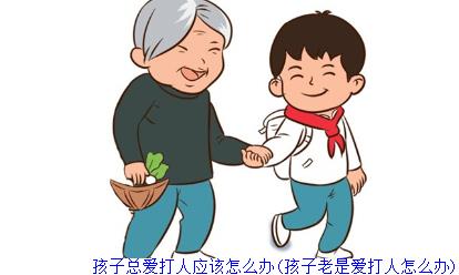 孩子总爱打人应该怎么办(孩子老是爱打人怎么办)