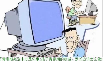 孩子青春期叛逆未必是坏事(孩子青春期的叛逆，家长应该怎么做)